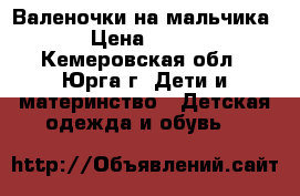 Валеночки на мальчика › Цена ­ 700 - Кемеровская обл., Юрга г. Дети и материнство » Детская одежда и обувь   